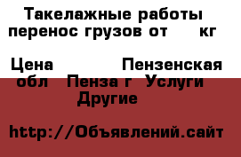  Такелажные работы, перенос грузов от 100 кг › Цена ­ 1 000 - Пензенская обл., Пенза г. Услуги » Другие   